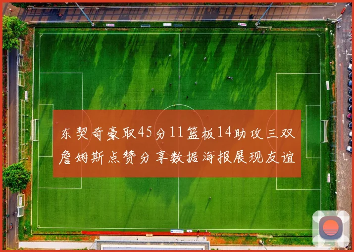东契奇豪取45分11篮板14助攻三双詹姆斯点赞分享数据海报展现友谊
