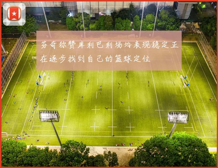 芬奇称赞库利巴利场均表现稳定正在逐步找到自己的篮球定位