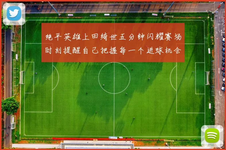 绝平英雄上田绮世五分钟闪耀赛场时刻提醒自己把握每一个进球机会