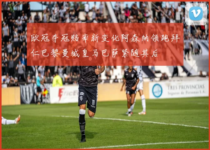 欧冠夺冠赔率新变化阿森纳领跑拜仁巴黎曼城皇马巴萨紧随其后