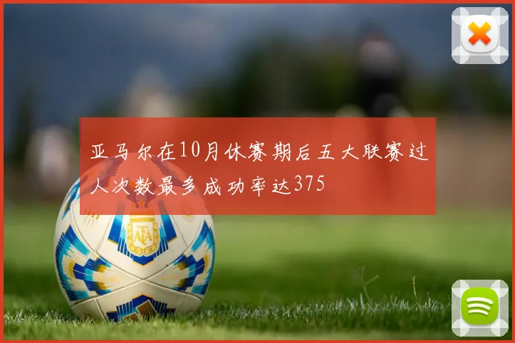 亚马尔在10月休赛期后五大联赛过人次数最多成功率达375
