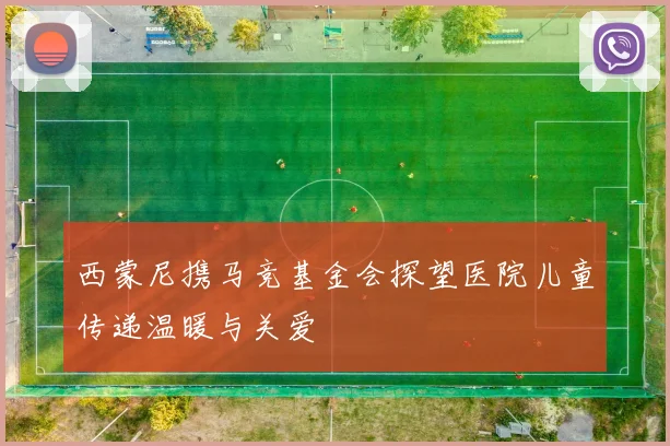 西蒙尼携马竞基金会探望医院儿童传递温暖与关爱